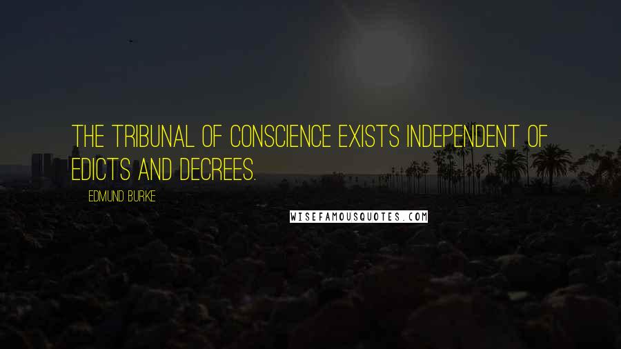 Edmund Burke Quotes: The tribunal of conscience exists independent of edicts and decrees.