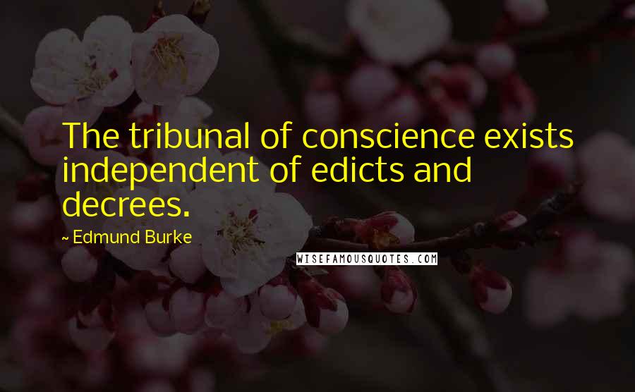 Edmund Burke Quotes: The tribunal of conscience exists independent of edicts and decrees.