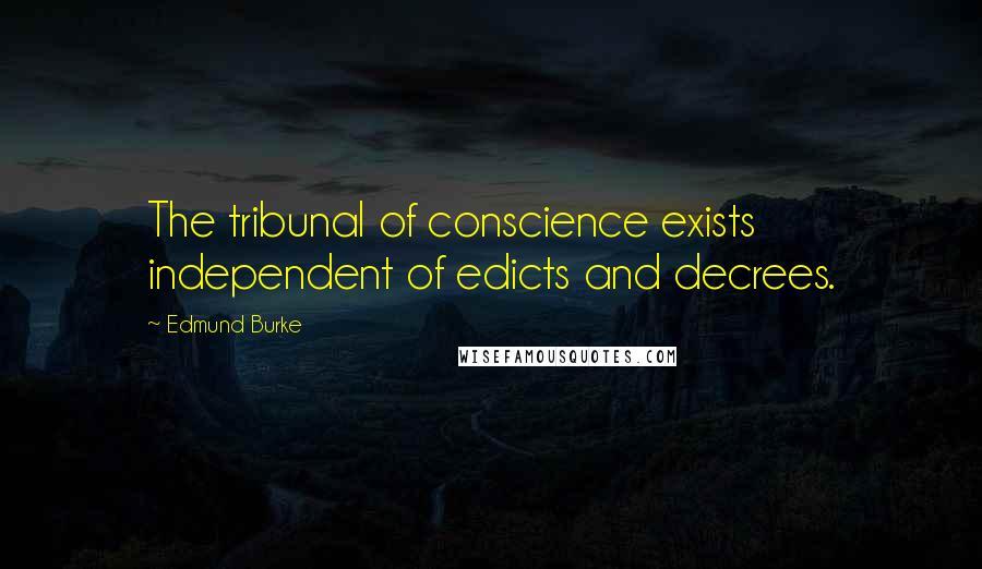 Edmund Burke Quotes: The tribunal of conscience exists independent of edicts and decrees.
