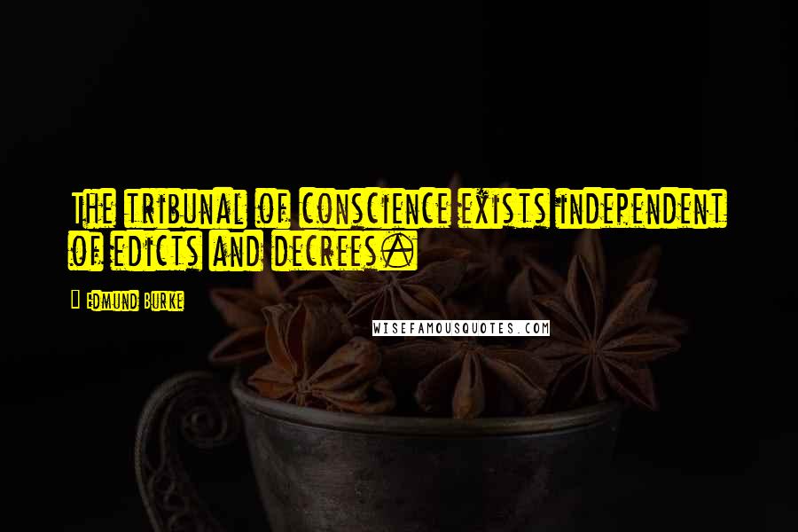 Edmund Burke Quotes: The tribunal of conscience exists independent of edicts and decrees.