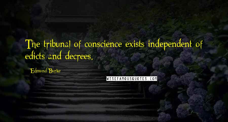 Edmund Burke Quotes: The tribunal of conscience exists independent of edicts and decrees.