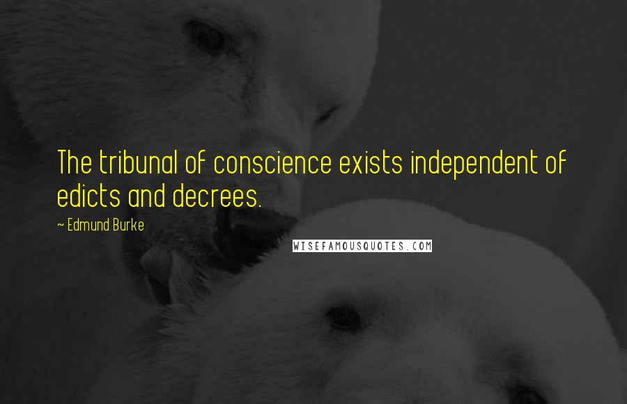 Edmund Burke Quotes: The tribunal of conscience exists independent of edicts and decrees.