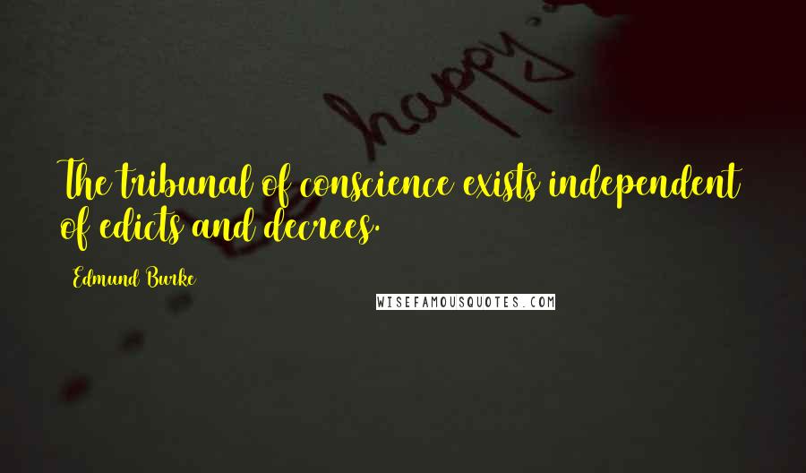 Edmund Burke Quotes: The tribunal of conscience exists independent of edicts and decrees.