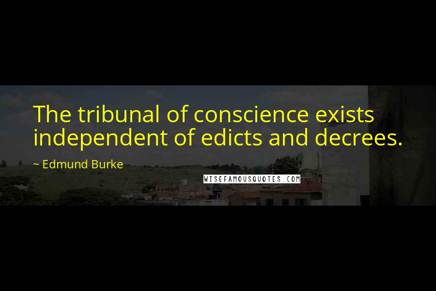 Edmund Burke Quotes: The tribunal of conscience exists independent of edicts and decrees.