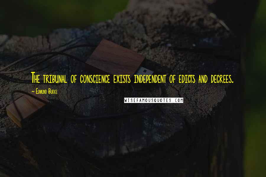 Edmund Burke Quotes: The tribunal of conscience exists independent of edicts and decrees.