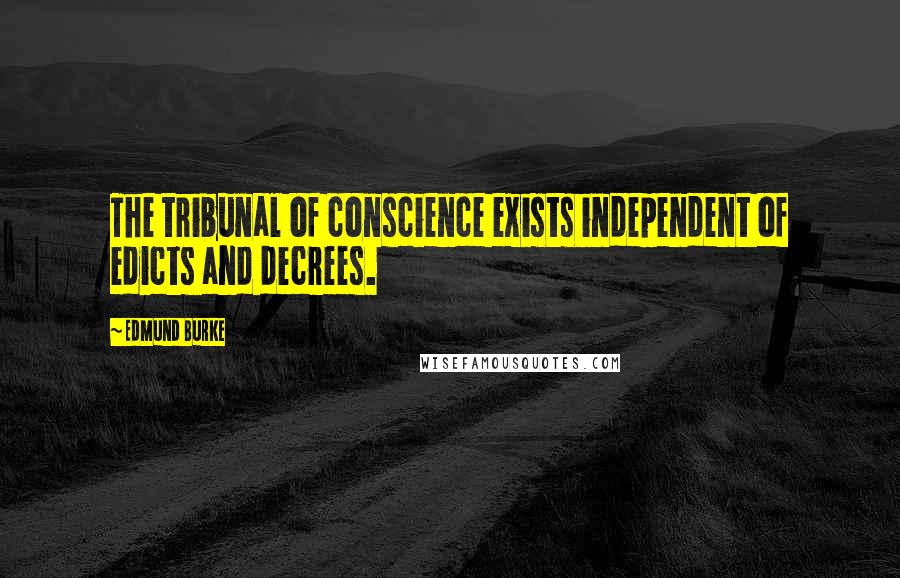 Edmund Burke Quotes: The tribunal of conscience exists independent of edicts and decrees.