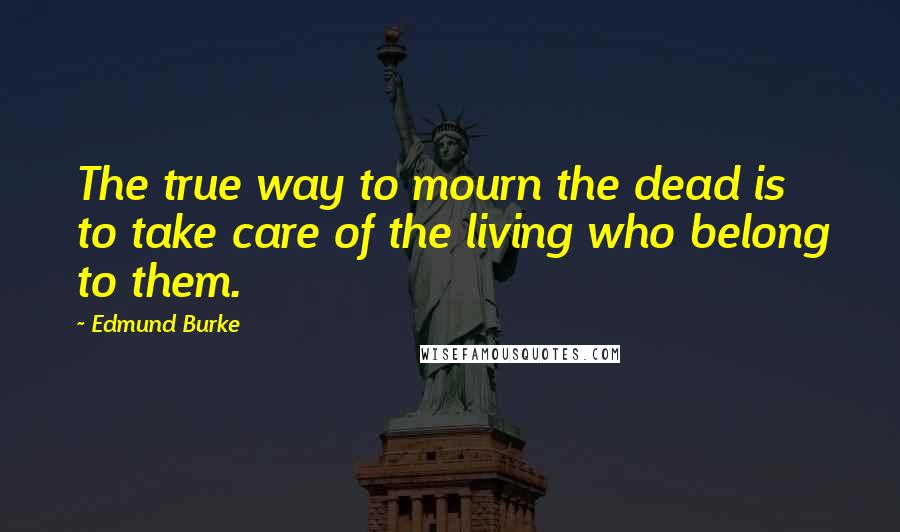 Edmund Burke Quotes: The true way to mourn the dead is to take care of the living who belong to them.