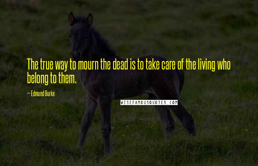 Edmund Burke Quotes: The true way to mourn the dead is to take care of the living who belong to them.