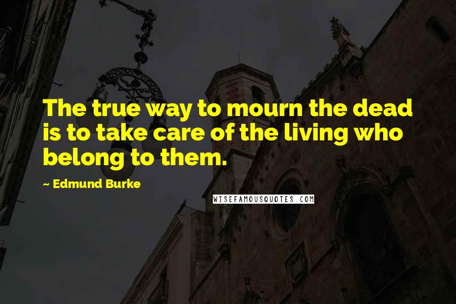 Edmund Burke Quotes: The true way to mourn the dead is to take care of the living who belong to them.