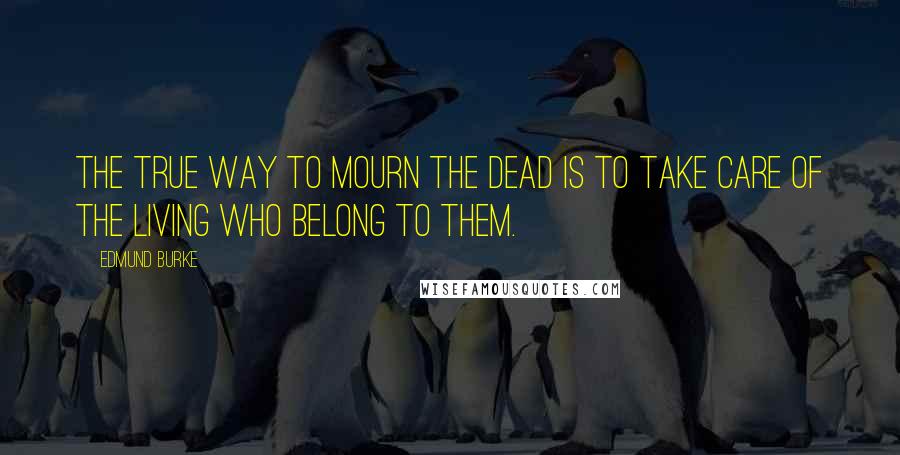 Edmund Burke Quotes: The true way to mourn the dead is to take care of the living who belong to them.