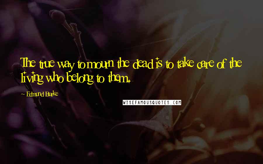 Edmund Burke Quotes: The true way to mourn the dead is to take care of the living who belong to them.