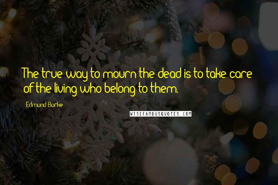 Edmund Burke Quotes: The true way to mourn the dead is to take care of the living who belong to them.