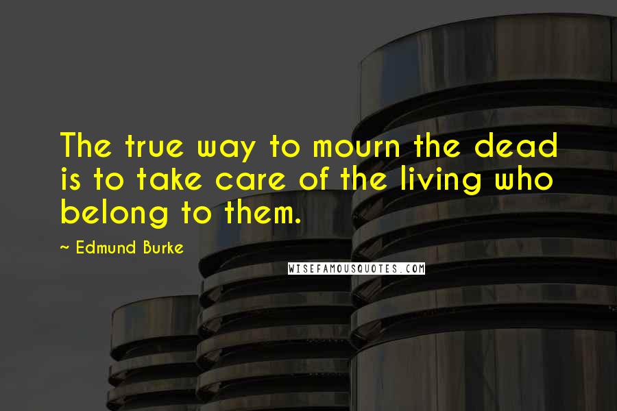 Edmund Burke Quotes: The true way to mourn the dead is to take care of the living who belong to them.