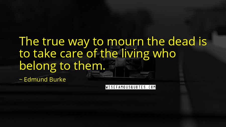 Edmund Burke Quotes: The true way to mourn the dead is to take care of the living who belong to them.