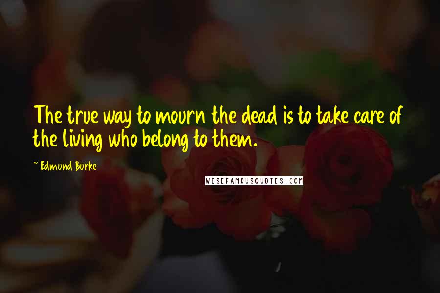 Edmund Burke Quotes: The true way to mourn the dead is to take care of the living who belong to them.