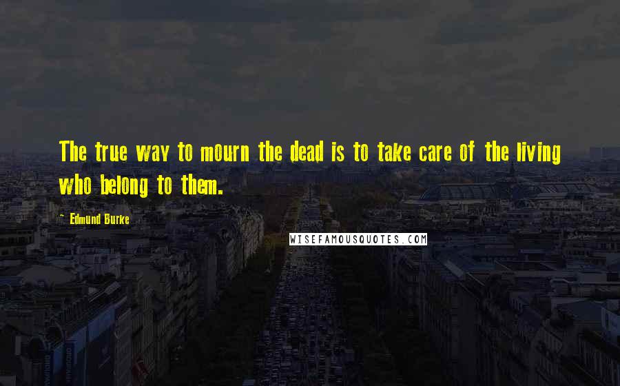 Edmund Burke Quotes: The true way to mourn the dead is to take care of the living who belong to them.