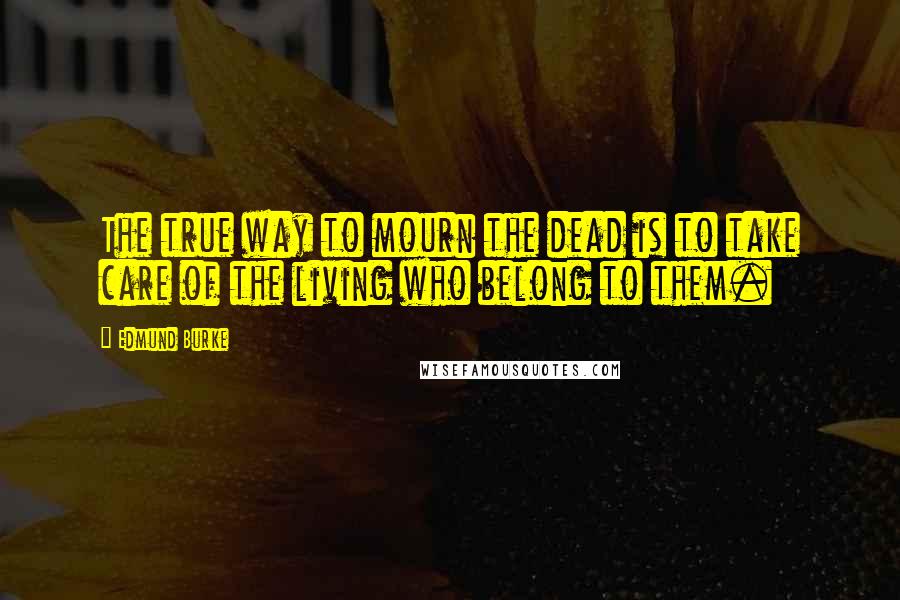 Edmund Burke Quotes: The true way to mourn the dead is to take care of the living who belong to them.