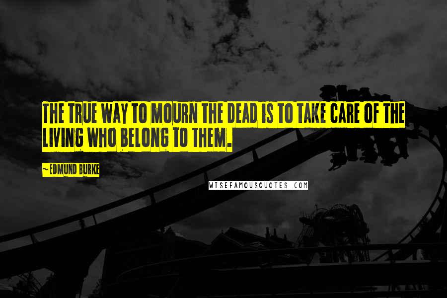 Edmund Burke Quotes: The true way to mourn the dead is to take care of the living who belong to them.