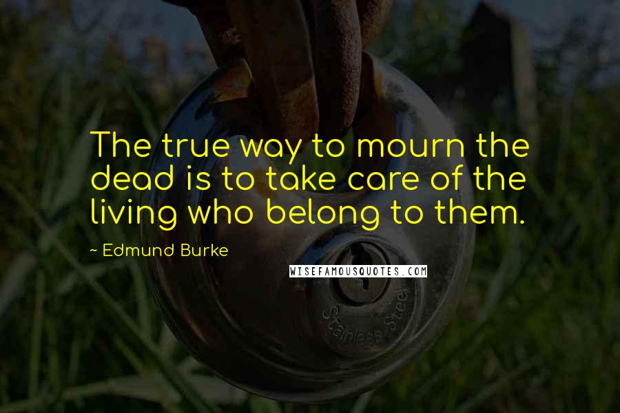 Edmund Burke Quotes: The true way to mourn the dead is to take care of the living who belong to them.