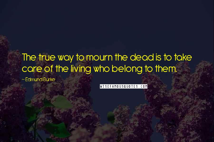 Edmund Burke Quotes: The true way to mourn the dead is to take care of the living who belong to them.