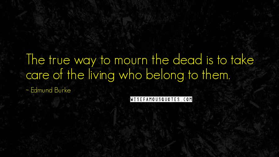 Edmund Burke Quotes: The true way to mourn the dead is to take care of the living who belong to them.