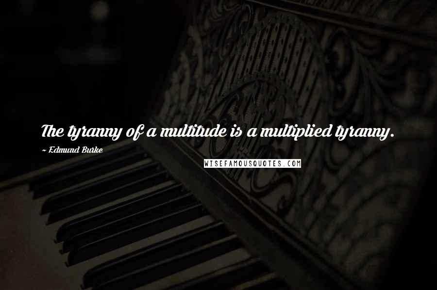 Edmund Burke Quotes: The tyranny of a multitude is a multiplied tyranny.