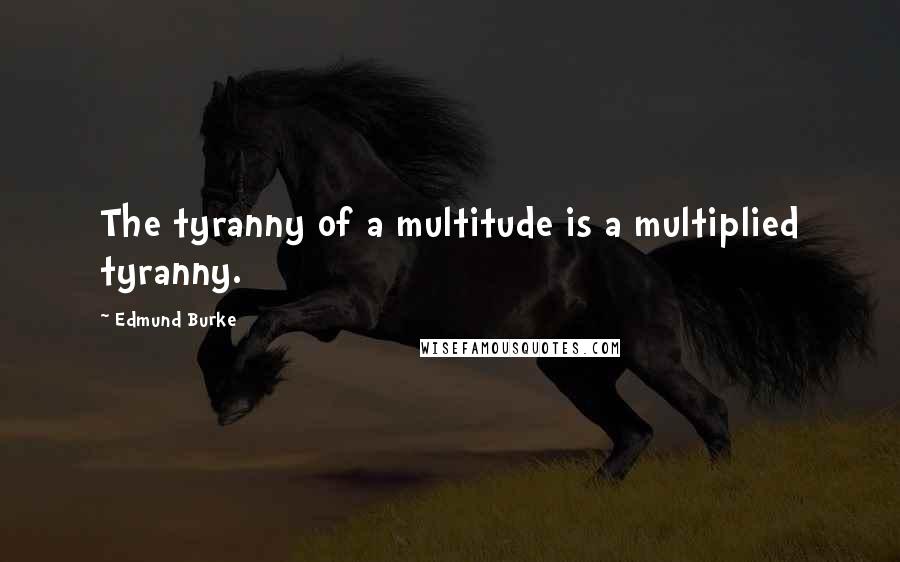 Edmund Burke Quotes: The tyranny of a multitude is a multiplied tyranny.