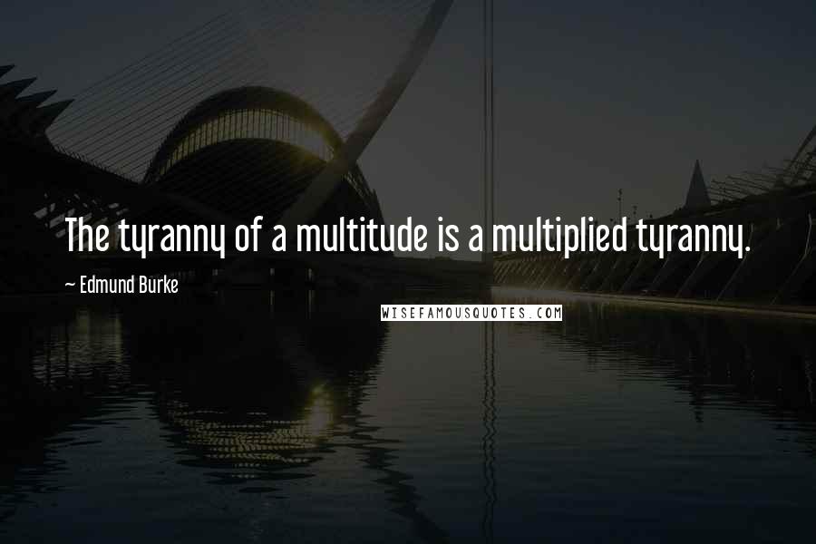 Edmund Burke Quotes: The tyranny of a multitude is a multiplied tyranny.