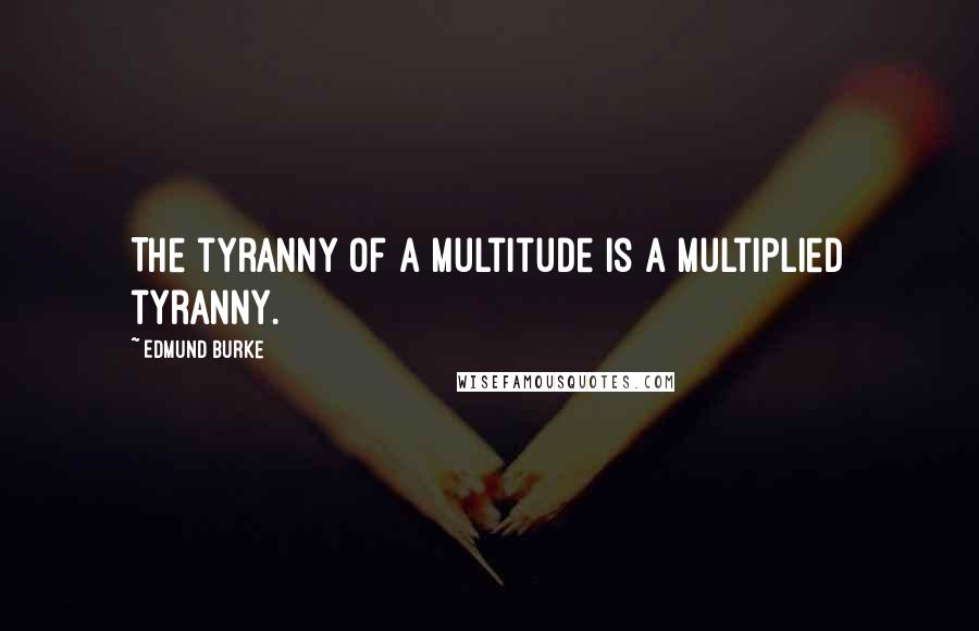 Edmund Burke Quotes: The tyranny of a multitude is a multiplied tyranny.