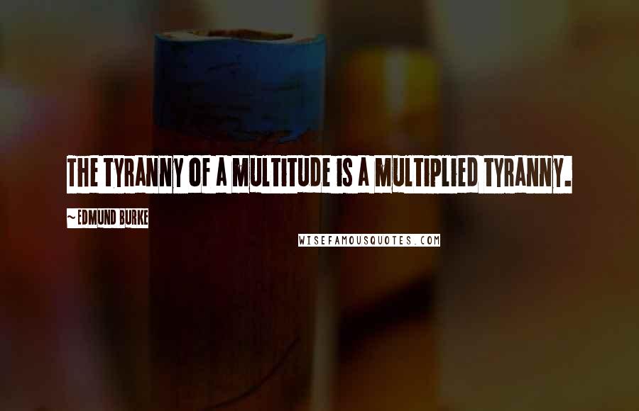 Edmund Burke Quotes: The tyranny of a multitude is a multiplied tyranny.