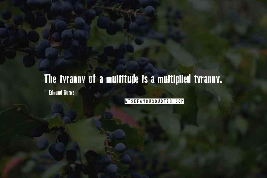 Edmund Burke Quotes: The tyranny of a multitude is a multiplied tyranny.