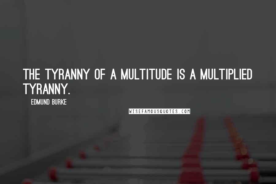 Edmund Burke Quotes: The tyranny of a multitude is a multiplied tyranny.