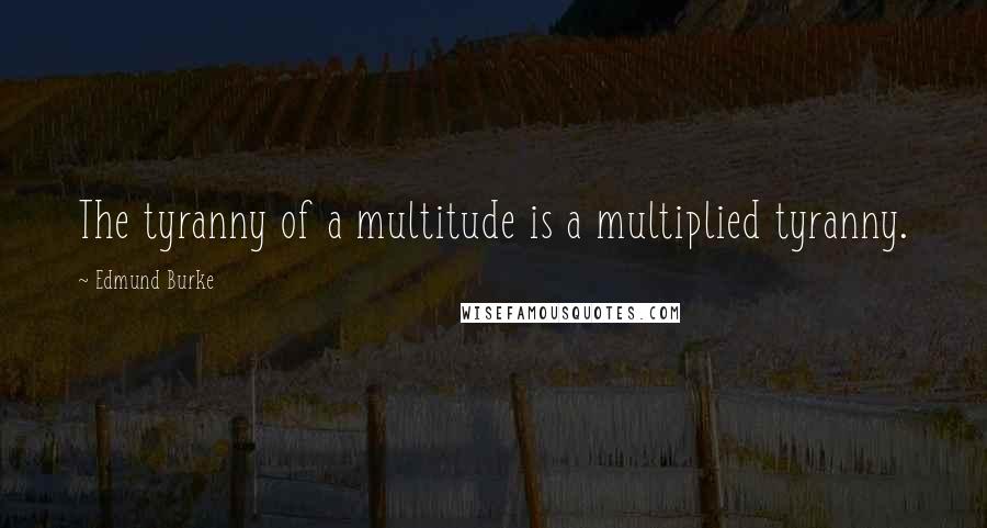 Edmund Burke Quotes: The tyranny of a multitude is a multiplied tyranny.