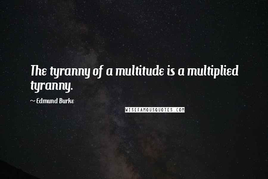 Edmund Burke Quotes: The tyranny of a multitude is a multiplied tyranny.