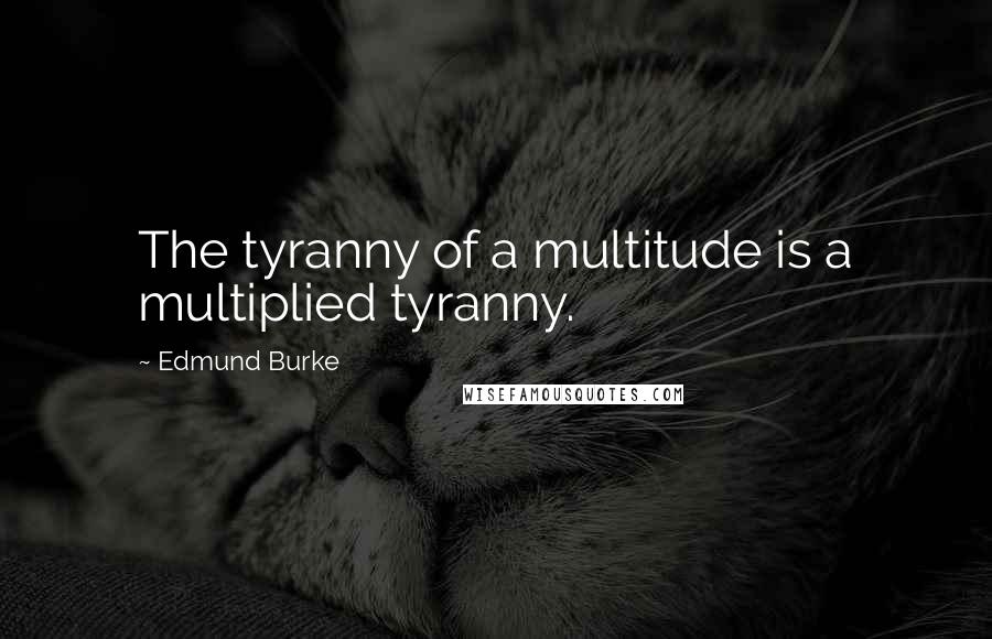 Edmund Burke Quotes: The tyranny of a multitude is a multiplied tyranny.