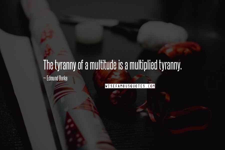 Edmund Burke Quotes: The tyranny of a multitude is a multiplied tyranny.