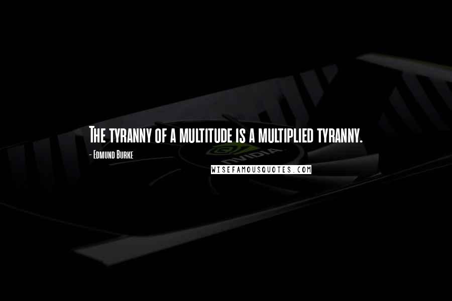 Edmund Burke Quotes: The tyranny of a multitude is a multiplied tyranny.