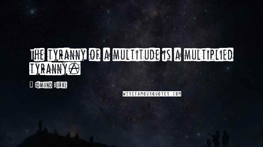 Edmund Burke Quotes: The tyranny of a multitude is a multiplied tyranny.