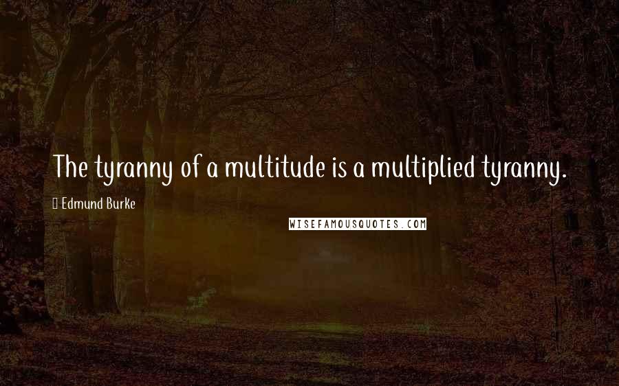 Edmund Burke Quotes: The tyranny of a multitude is a multiplied tyranny.