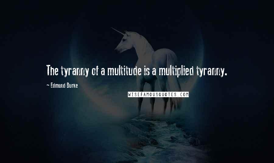 Edmund Burke Quotes: The tyranny of a multitude is a multiplied tyranny.