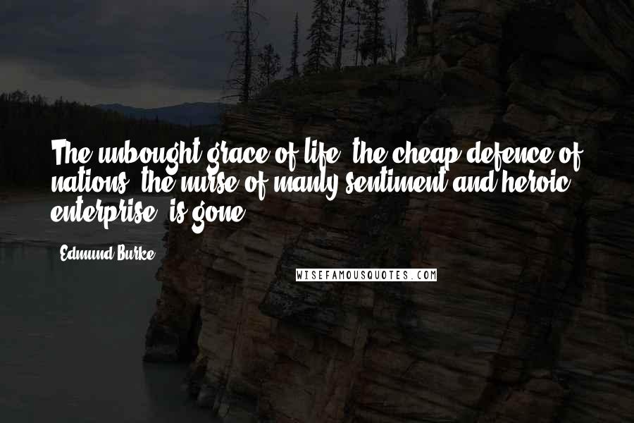 Edmund Burke Quotes: The unbought grace of life, the cheap defence of nations, the nurse of manly sentiment and heroic enterprise, is gone!