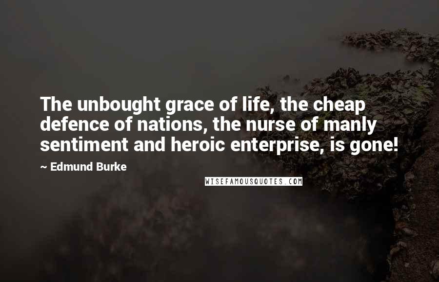 Edmund Burke Quotes: The unbought grace of life, the cheap defence of nations, the nurse of manly sentiment and heroic enterprise, is gone!