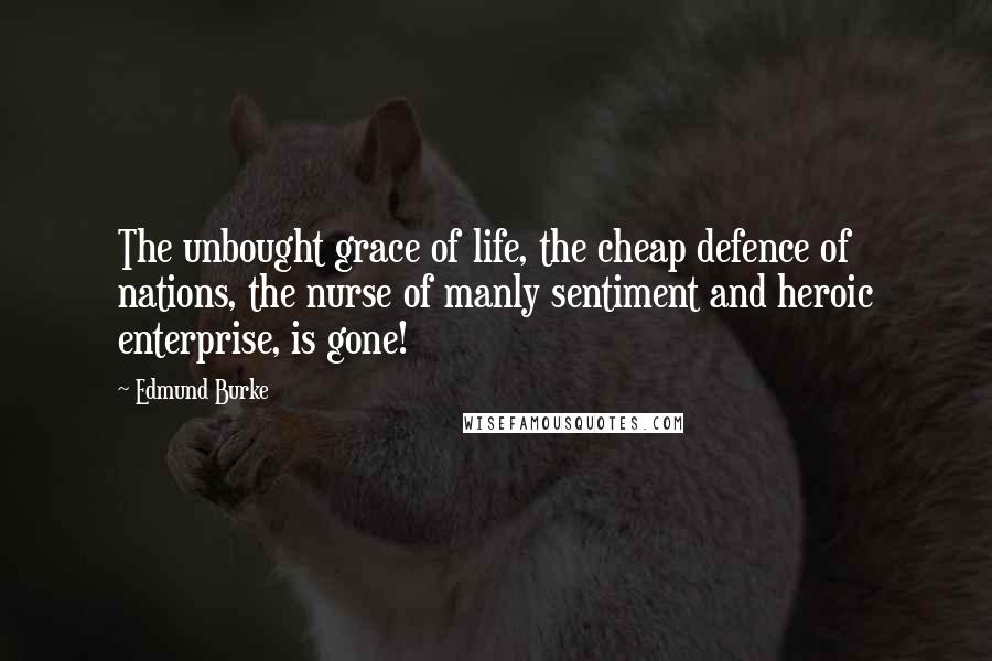 Edmund Burke Quotes: The unbought grace of life, the cheap defence of nations, the nurse of manly sentiment and heroic enterprise, is gone!