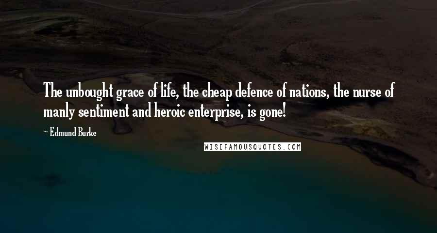 Edmund Burke Quotes: The unbought grace of life, the cheap defence of nations, the nurse of manly sentiment and heroic enterprise, is gone!