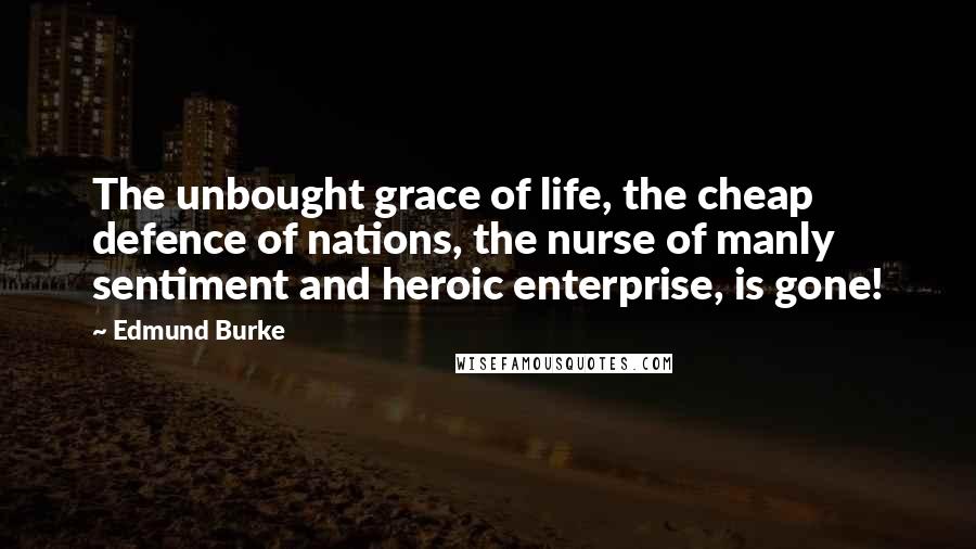 Edmund Burke Quotes: The unbought grace of life, the cheap defence of nations, the nurse of manly sentiment and heroic enterprise, is gone!