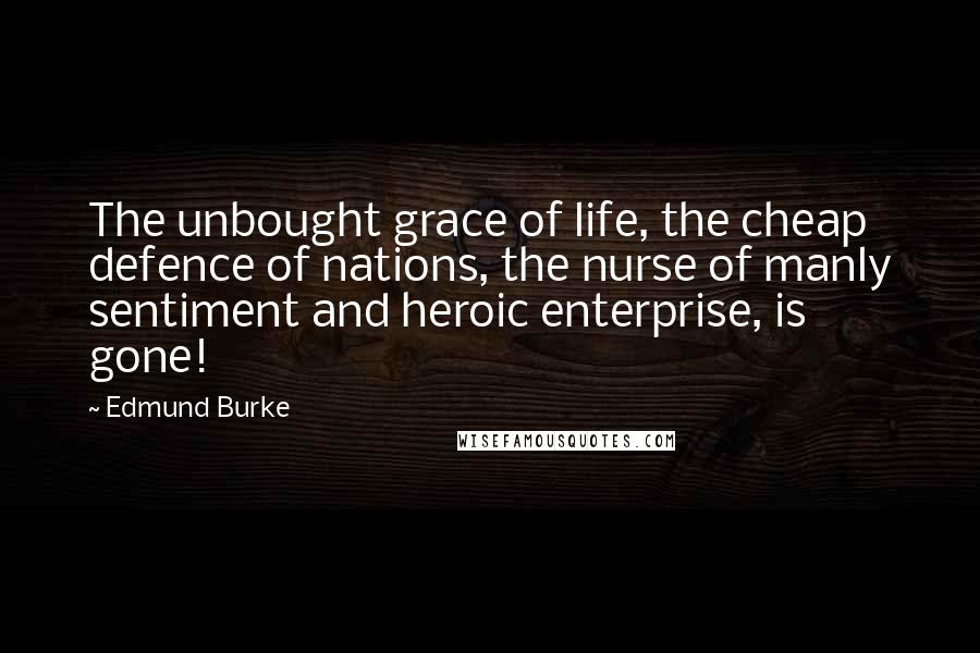 Edmund Burke Quotes: The unbought grace of life, the cheap defence of nations, the nurse of manly sentiment and heroic enterprise, is gone!