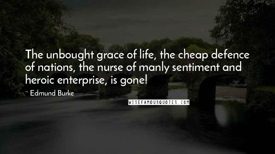 Edmund Burke Quotes: The unbought grace of life, the cheap defence of nations, the nurse of manly sentiment and heroic enterprise, is gone!