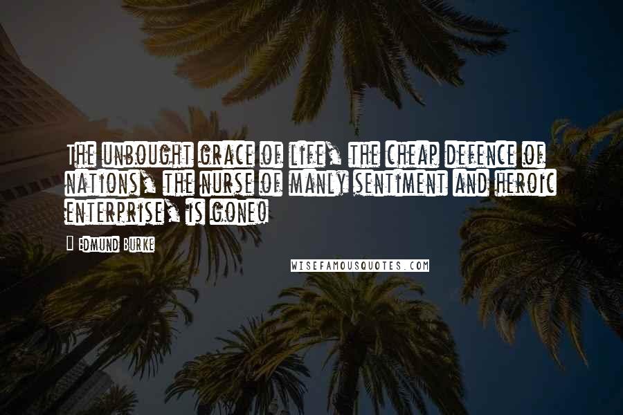 Edmund Burke Quotes: The unbought grace of life, the cheap defence of nations, the nurse of manly sentiment and heroic enterprise, is gone!