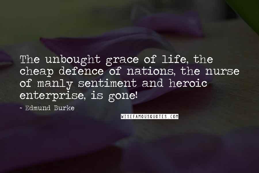 Edmund Burke Quotes: The unbought grace of life, the cheap defence of nations, the nurse of manly sentiment and heroic enterprise, is gone!