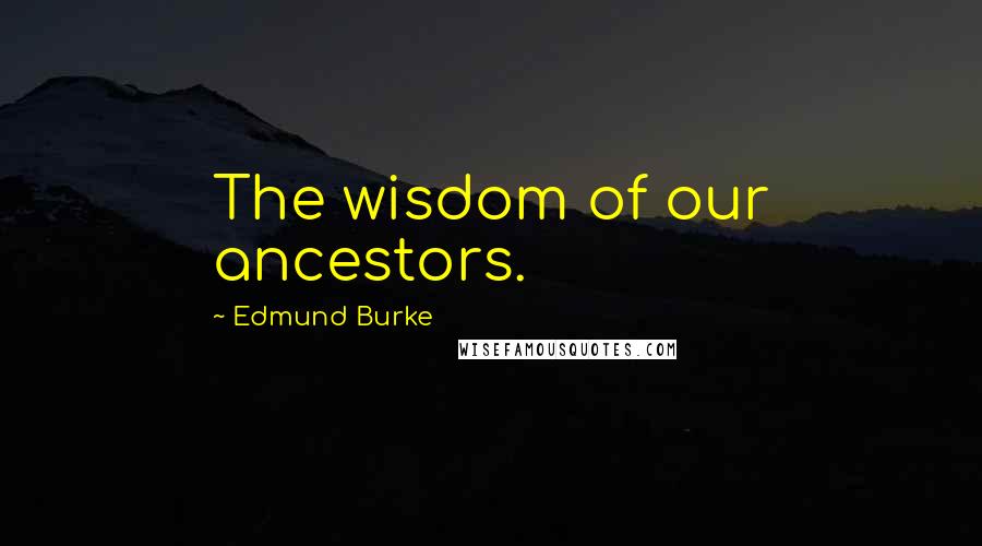 Edmund Burke Quotes: The wisdom of our ancestors.